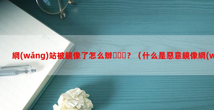 網(wǎng)站被鏡像了怎么辦？（什么是惡意鏡像網(wǎng)站）